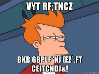 vyt rf;tncz bkb gbplf 'nj [ez`,ft ceitcndj&!