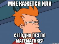 мне кажется или сегодня ОГЭ по математике?