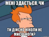 Мені здається, чи ти дійсно ніколи не миєш ноги?