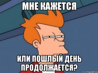 мне кажется или пошлый день продолжается?