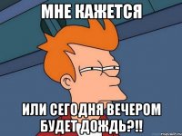 мне кажется или сегодня вечером будет дождь?!!