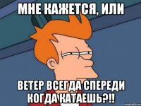 Мне кажется, или Ветер всегда спереди когда катаешь?!!