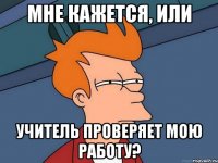 Мне кажется, или учитель проверяет мою работу?