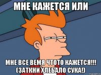 Мне кажется или мне все вемя чтото кажется!!! (заткни хлебало сука!)