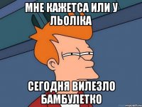 Мне кажетса или у льоліка сегодня вилезло бамбулетко