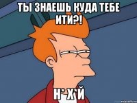 Ты знаешь куда тебе ити?! Н* Х*й