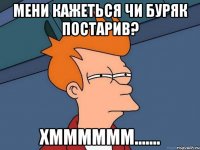 мени кажеться чи БУРЯК ПОСТАРИВ? ХММММММ.......