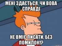 Мені здається, чи Вова справді не вміє писати, без помилок!?