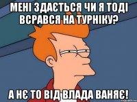 Мені здається чи я тоді всрався на турніку? А нє то від Влада ваняє!