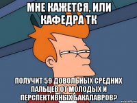 мне кажется, или кафедра ТК получит 59 довольных средних пальцев от молодых и перспективных бакалавров?