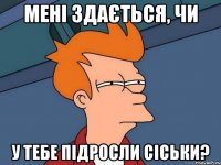 Мені здається, чи у тебе підросли сіськи?