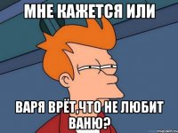 Мне кажется или Варя врёт,что не любит Ваню?