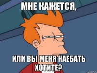 мне кажется, или вы меня наебать хотите?