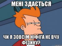 Мені здається чи я зовсім ніфіга не вчу фізику?