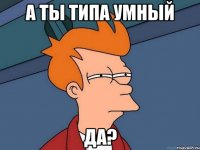 А ты типа умный Да?