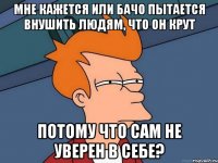 Мне кажется или Бачо пытается внушить людям, что он крут Потому что сам не уверен в себе?