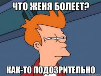 Что ЖЕНЯ болеет? Как-то подозрительно