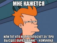 Мне кажется или тот кто не проголосует ЗУ "Про высшее образование" - комуняка