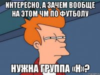 интересно, а зачем вообще на этом чм по футболу нужна группа «h»?