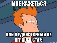 Мне кажеться или я единственый не игрыл в Gta 5