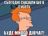 Сьогодні сказали шо в суботу буде много дівчат!