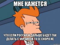 Мне кажется что если россия и дальше будет так делать с Украиной,то ее скоро не будет