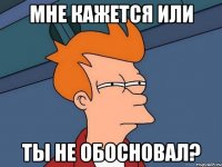 Мне кажется или ты не обосновал?