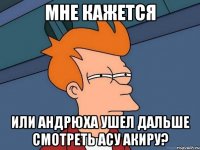 Мне кажется или андрюха ушел дальше смотреть асу акиру?