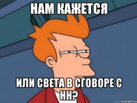 НАМ КАЖЕТСЯ ИЛИ СВЕТА В СГОВОРЕ С НН?