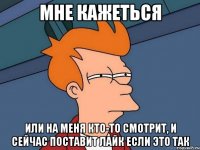 Мне кажеться или на меня кто-то смотрит, и сейчас поставит лайк если это так