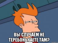  Вы случаем не теребонькаете там?