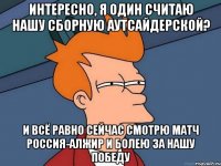 Интересно, я один считаю нашу сборную аутсайдерской? И всё равно сейчас смотрю матч Россия-Алжир и болею за нашу победу