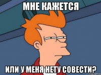 Мне кажется Или у меня нету совести?