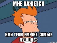 Мне кажется Или Team Empire самые лучшие?