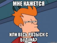 мне кажется или весь розыск с будуна?