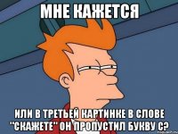 мне кажется или в третьей картинке в слове "скажете" он пропустил букву С?