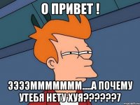 О привет ! ЭЭЭЭМММММММ.....А почему утебя нету хуя??????7