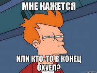 мне кажется или кто-то в конец охуел?