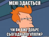 Мені здається чи ви вже добре сьогодні погуляли?