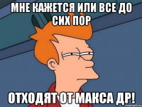 Мне кажется или все до сих пор Отходят от Макса ДР!