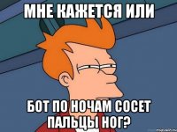 Мне кажется или Бот по ночам сосет пальцы ног?