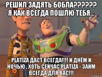 Решил задять бобла?????? Я как всегда пошлю тебя... PLATIZA ДАСТ ВСЕГДА!!!! и днём и ночью , хоть сейчас,PLATIZA - займ всегда для вас!!!