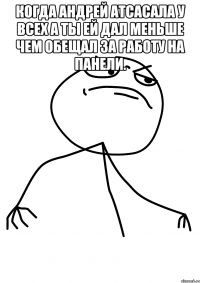 Когда Андрей атсасала у всех а ты ей дал меньше чем обещал за работу на панели. 