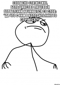 Согласно статистике, большинство пищевых отравлений начинается со слов: "Да что с ним в холодильнике то случится?!" 