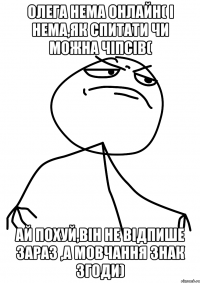 Олега нема онлайн( І нема,як спитати чи можна чіпсів( Ай похуй,він не відпише зараз ,а мовчання знак згоди)