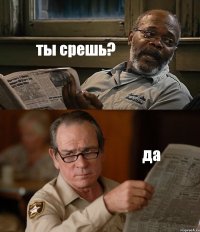 ты срешь? да