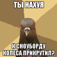 ты нахуя к сноуборду колеса прикрутил?