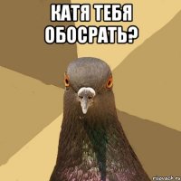 Катя тебя обосрать? 