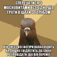 Сперечатися з московитами все одно,що грати в шахи з голубом Він знесе всі фігури,напаскудить на дошку і відлетить до своїх розповідати, що він переміг