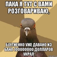 ПАКА Я ТУТ С ВАМИ РОЗГОВАРИВАЮ, БУХТИЕНКО УЖЕ ДАВАНО ИЗ БАНА 100000000 ДОЛЛАРОВ УКРАЛ